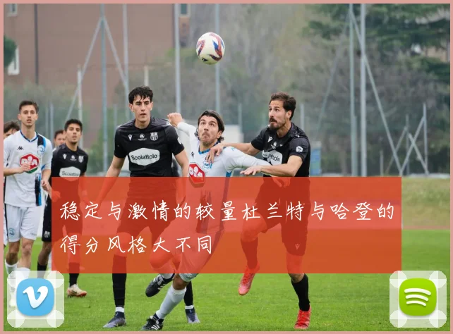 稳定与激情的较量杜兰特与哈登的得分风格大不同