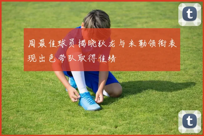 周最佳球员揭晓狄龙与米勒领衔表现出色带队取得佳绩