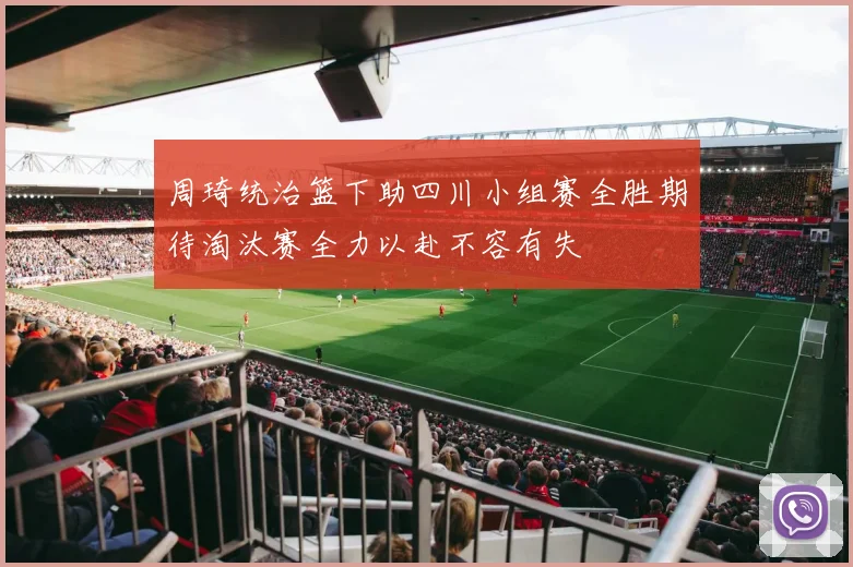 周琦统治篮下助四川小组赛全胜期待淘汰赛全力以赴不容有失