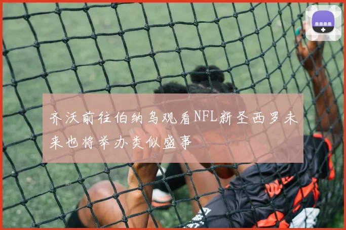 齐沃前往伯纳乌观看NFL新圣西罗未来也将举办类似盛事
