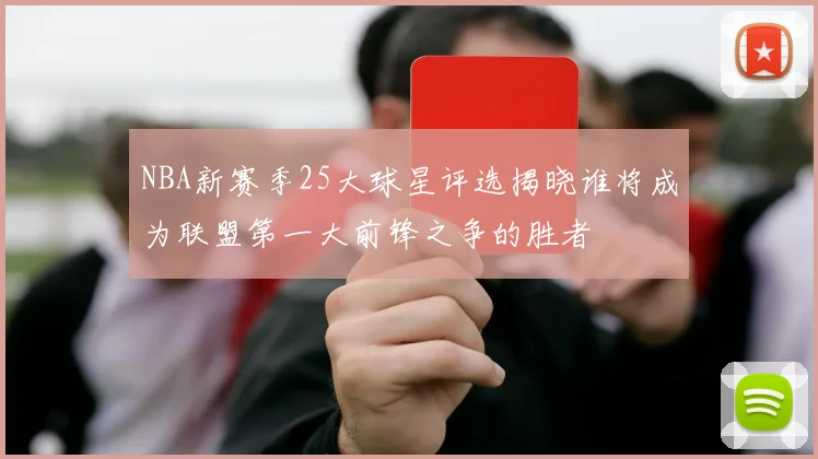 NBA新赛季25大球星评选揭晓谁将成为联盟第一大前锋之争的胜者