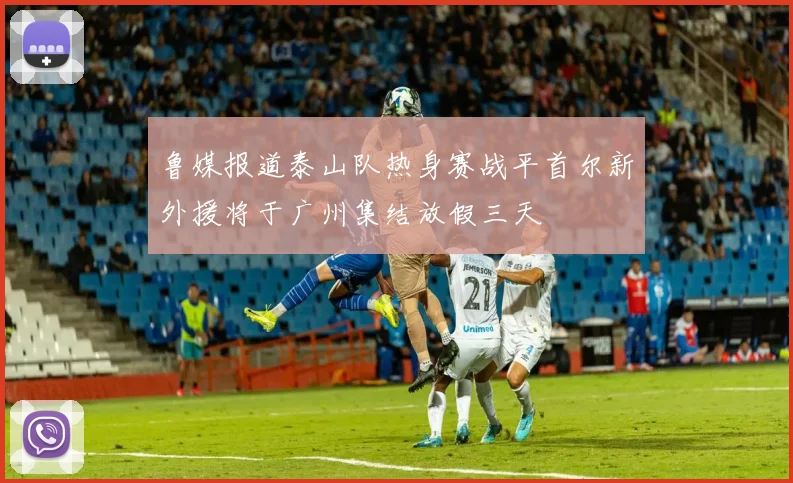 鲁媒报道泰山队热身赛战平首尔新外援将于广州集结放假三天