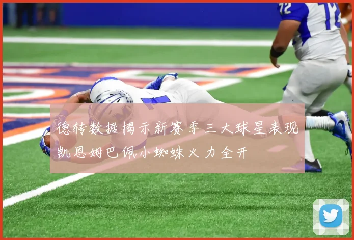 德转数据揭示新赛季三大球星表现凯恩姆巴佩小蜘蛛火力全开