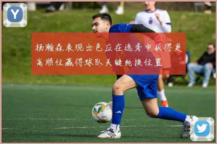 杨瀚森表现出色应在选秀中获得更高顺位赢得球队关键轮换位置