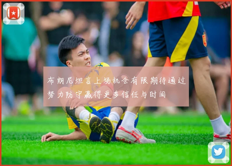 布朗尼坦言上场机会有限期待通过努力防守赢得更多信任与时间