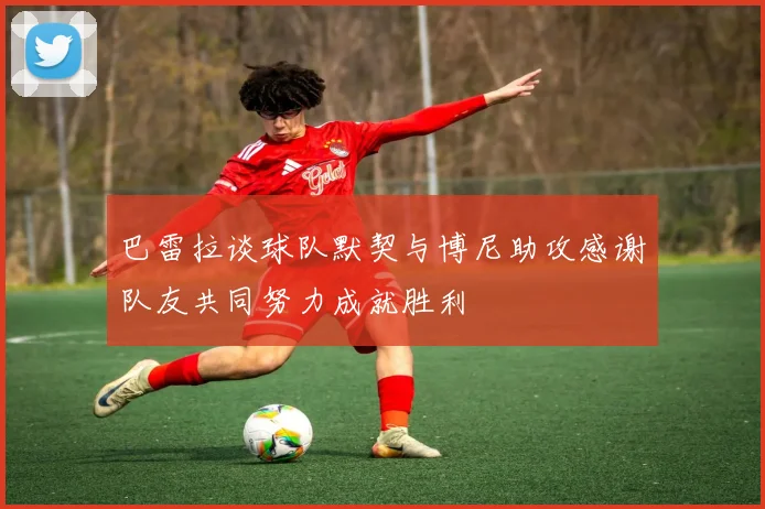巴雷拉谈球队默契与博尼助攻感谢队友共同努力成就胜利