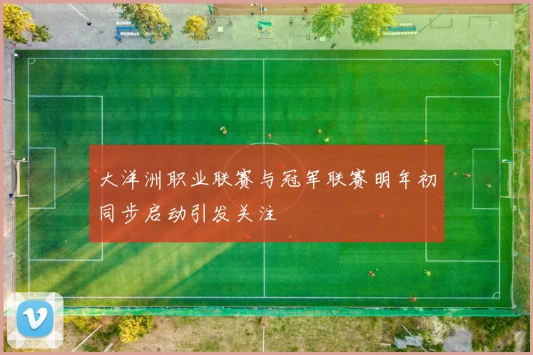 大洋洲职业联赛与冠军联赛明年初同步启动引发关注