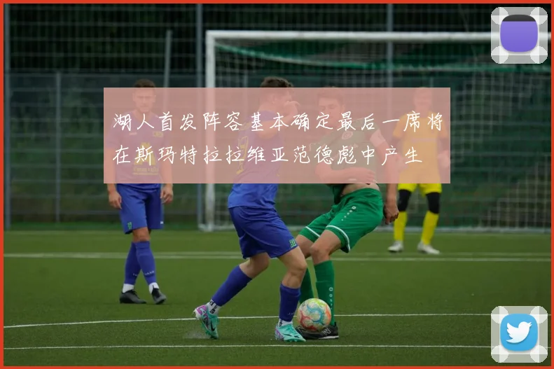 湖人首发阵容基本确定最后一席将在斯玛特拉拉维亚范德彪中产生