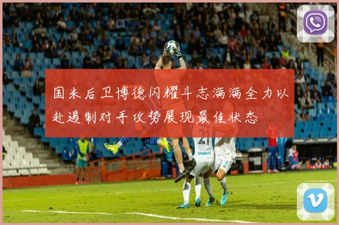 国米后卫博德闪耀斗志满满全力以赴遏制对手攻势展现最佳状态