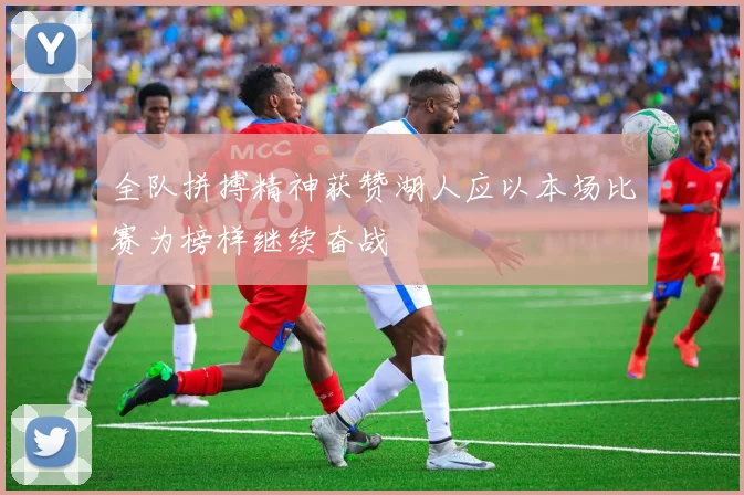 全队拼搏精神获赞湖人应以本场比赛为榜样继续奋战
