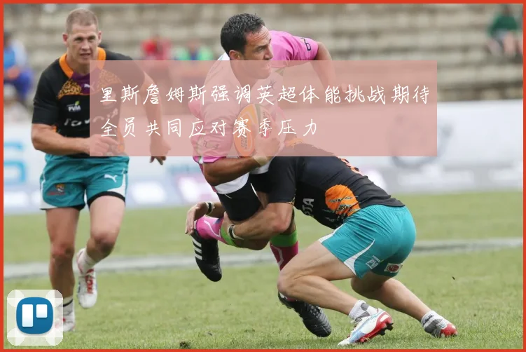 里斯詹姆斯强调英超体能挑战期待全员共同应对赛季压力