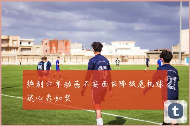 热刺六年动荡不安面临降级危机球迷心急如焚