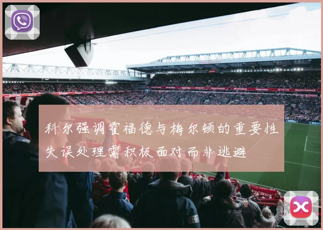 科尔强调霍福德与梅尔顿的重要性失误处理需积极面对而非逃避