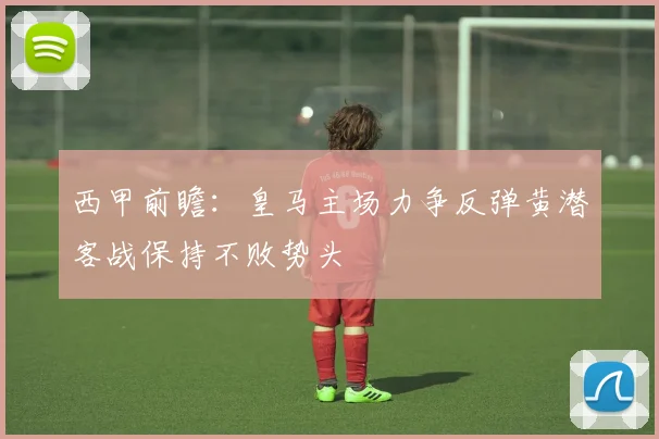 西甲前瞻：皇马主场力争反弹黄潜客战保持不败势头