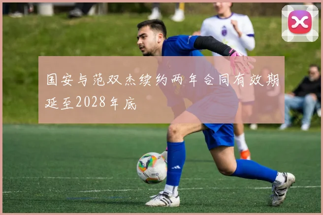 国安与范双杰续约两年合同有效期延至2028年底