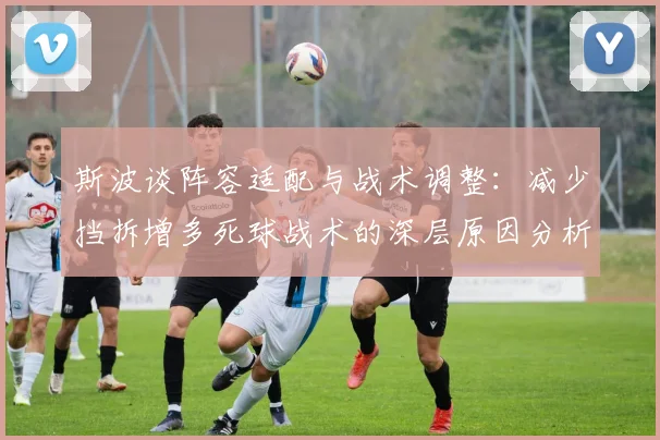 斯波谈阵容适配与战术调整：减少挡拆增多死球战术的深层原因分析