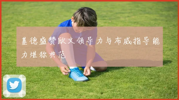 基德盛赞欧文领导力与布威指导能力堪称典范
