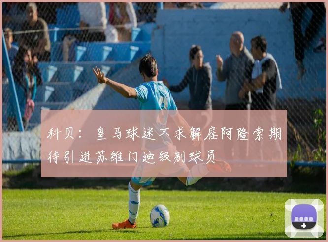 科贝：皇马球迷不求解雇阿隆索期待引进苏维门迪级别球员