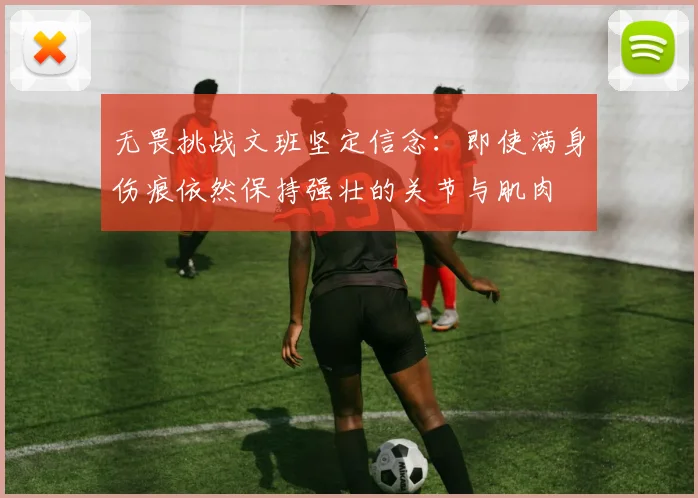 无畏挑战文班坚定信念：即使满身伤痕依然保持强壮的关节与肌肉