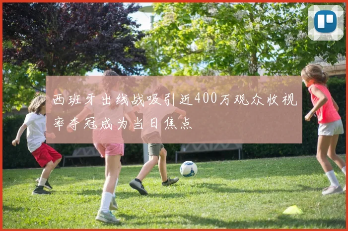 西班牙出线战吸引近400万观众收视率夺冠成为当日焦点
