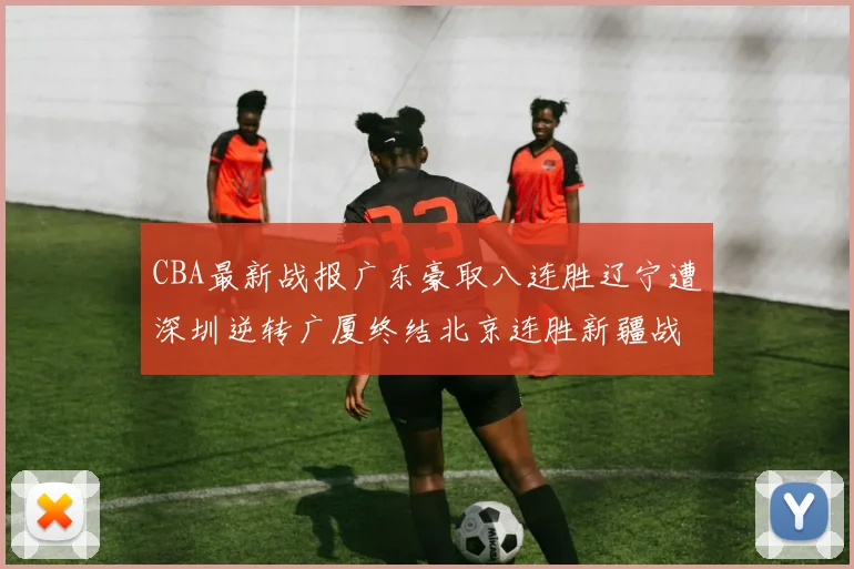 CBA最新战报广东豪取八连胜辽宁遭深圳逆转广厦终结北京连胜新疆战胜广州