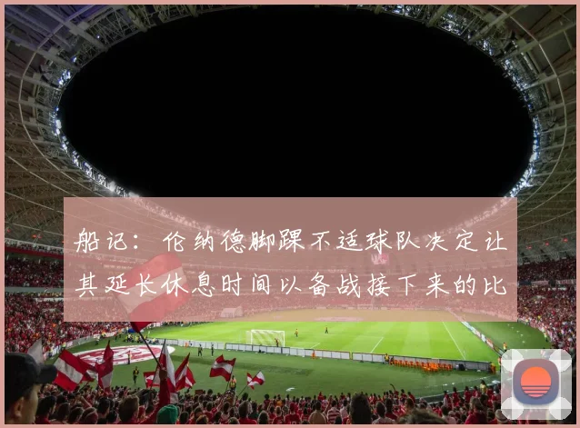 船记：伦纳德脚踝不适球队决定让其延长休息时间以备战接下来的比赛