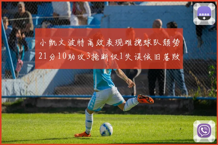 小凯文波特高效表现难挽球队颓势21分10助攻3抢断仅1失误依旧落败