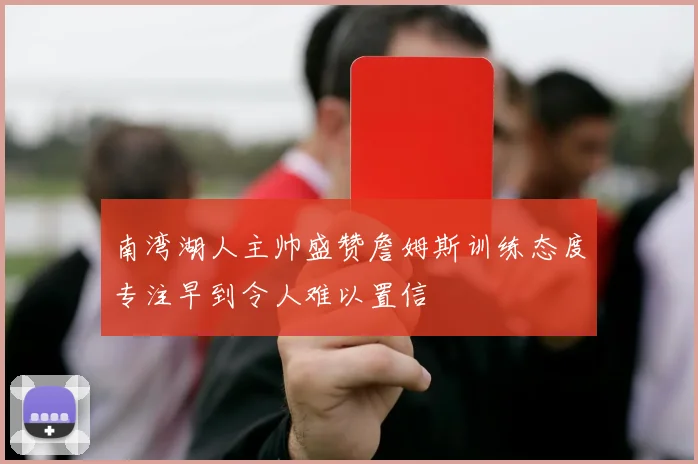 南湾湖人主帅盛赞詹姆斯训练态度专注早到令人难以置信