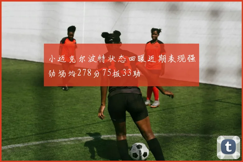 小迈克尔波特状态回暖近期表现强劲场均278分75板33助
