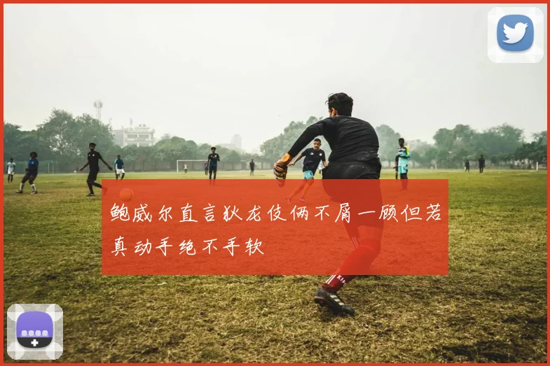 鲍威尔直言狄龙伎俩不屑一顾但若真动手绝不手软