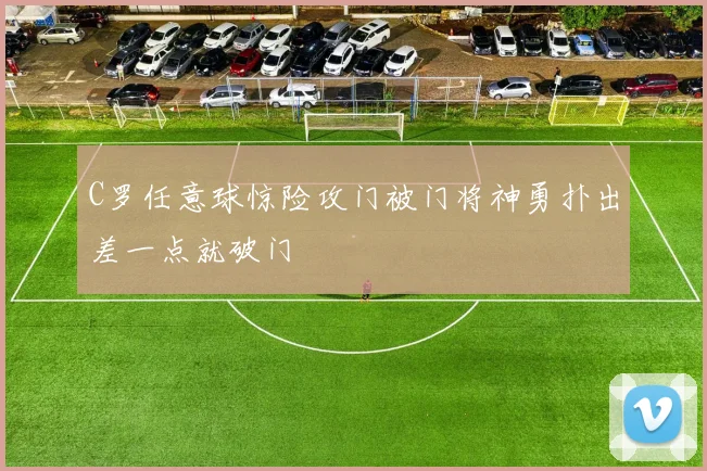 C罗任意球惊险攻门被门将神勇扑出差一点就破门