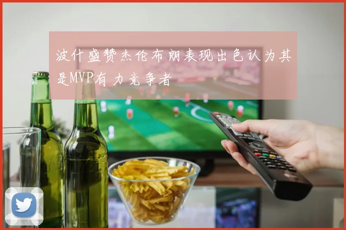 波什盛赞杰伦布朗表现出色认为其是MVP有力竞争者