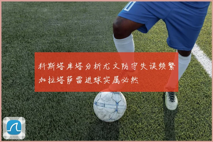 科斯塔库塔分析尤文防守失误频繁加拉塔萨雷进球实属必然