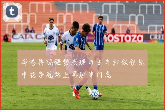 海港再现强势表现与去年相似领先申花争冠路上再胜津门虎