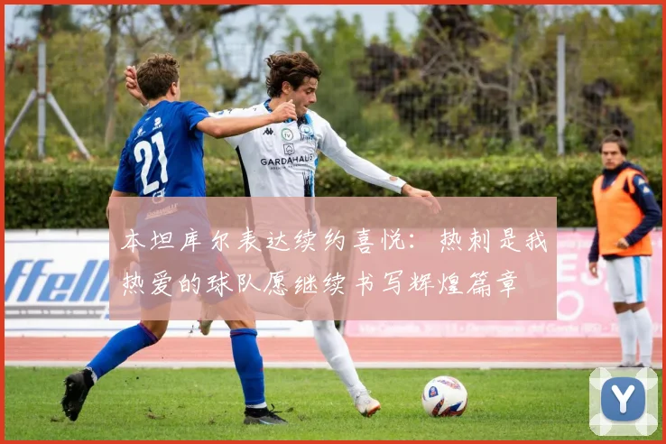 本坦库尔表达续约喜悦：热刺是我热爱的球队愿继续书写辉煌篇章