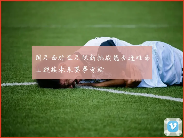 国足面对亚足联新挑战能否迎难而上迎接未来赛事考验