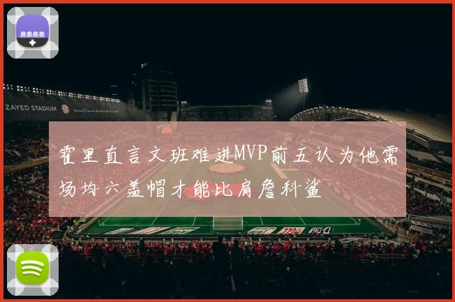 霍里直言文班难进MVP前五认为他需场均六盖帽才能比肩詹科鲨