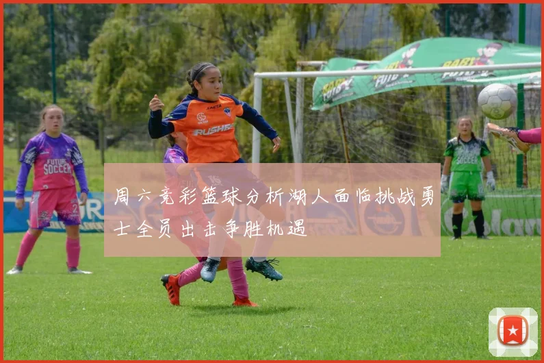 周六竞彩篮球分析湖人面临挑战勇士全员出击争胜机遇