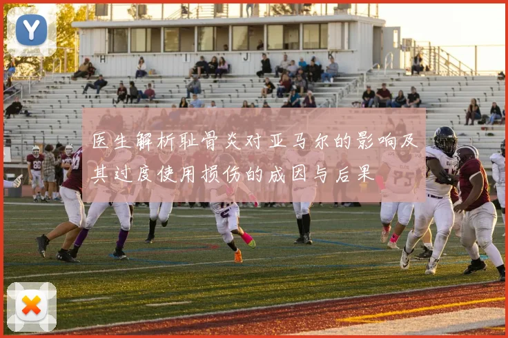 医生解析耻骨炎对亚马尔的影响及其过度使用损伤的成因与后果