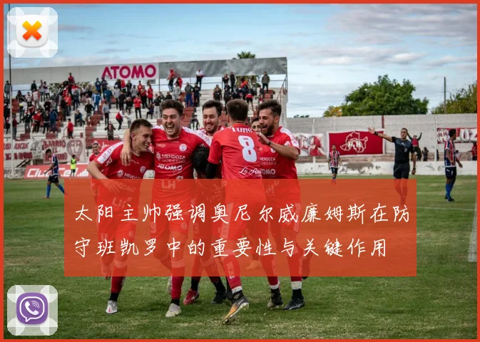 太阳主帅强调奥尼尔威廉姆斯在防守班凯罗中的重要性与关键作用