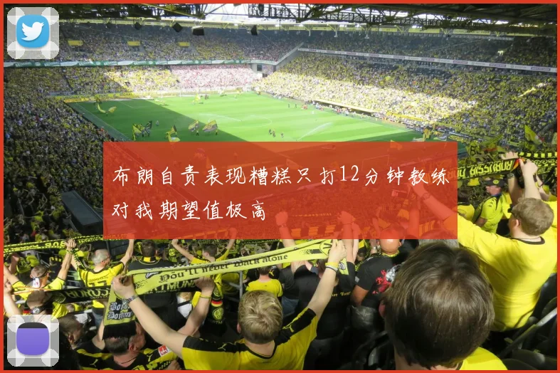 布朗自责表现糟糕只打12分钟教练对我期望值极高