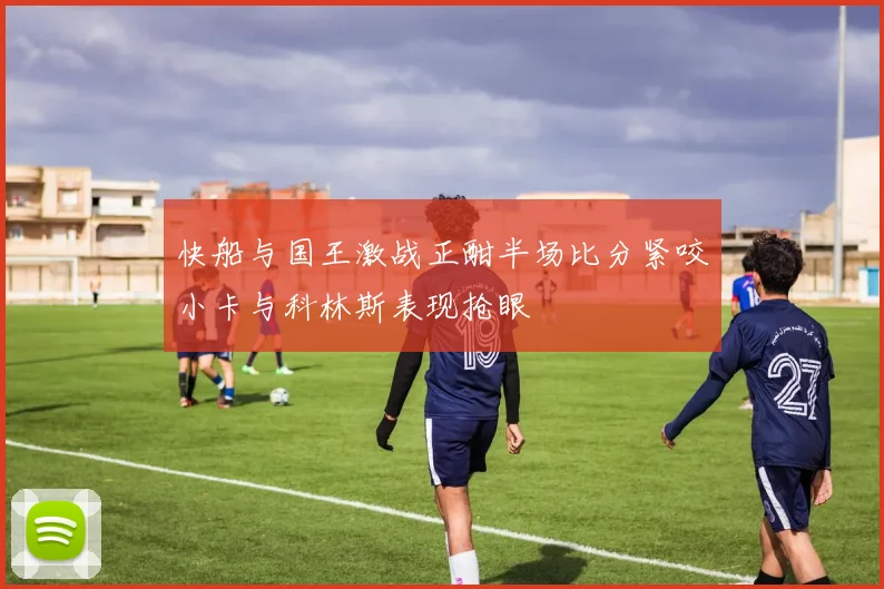 快船与国王激战正酣半场比分紧咬小卡与科林斯表现抢眼