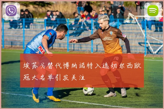 埃苏戈替代博纳诺特入选切尔西欧冠大名单引发关注