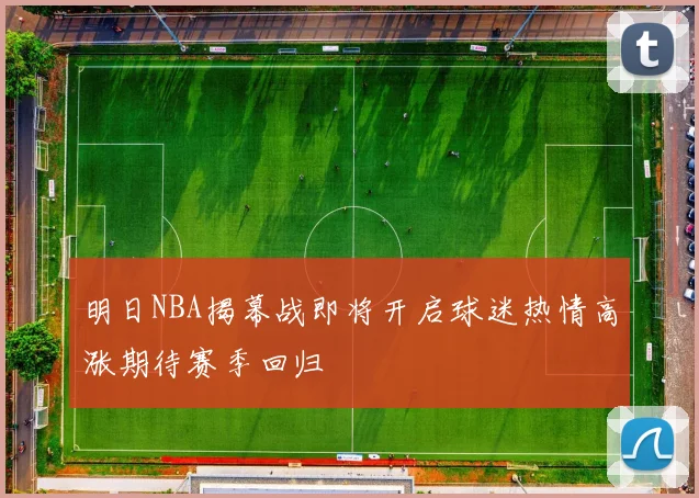 明日NBA揭幕战即将开启球迷热情高涨期待赛季回归